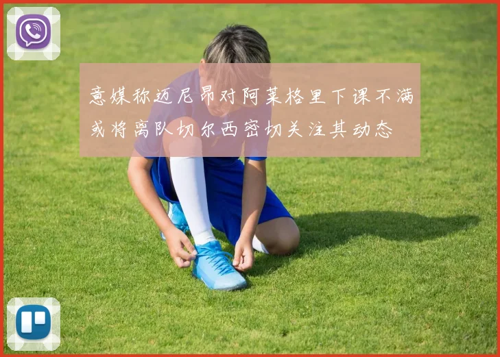 意媒称迈尼昂对阿莱格里下课不满或将离队切尔西密切关注其动态