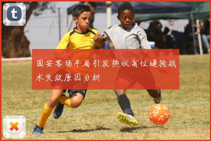 国安客场平局引发热议高位逼抢战术失效原因分析