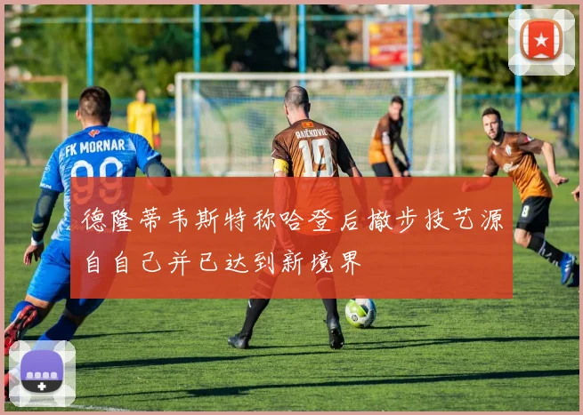 德隆蒂韦斯特称哈登后撤步技艺源自自己并已达到新境界