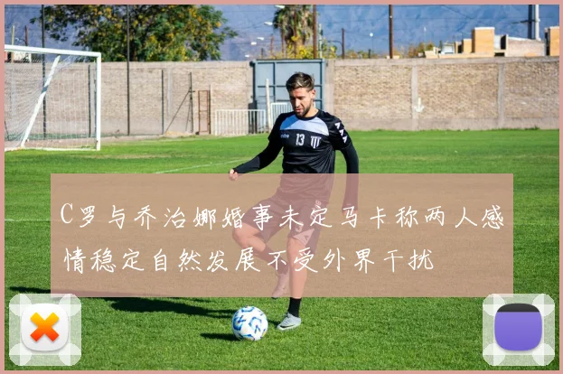 C罗与乔治娜婚事未定马卡称两人感情稳定自然发展不受外界干扰